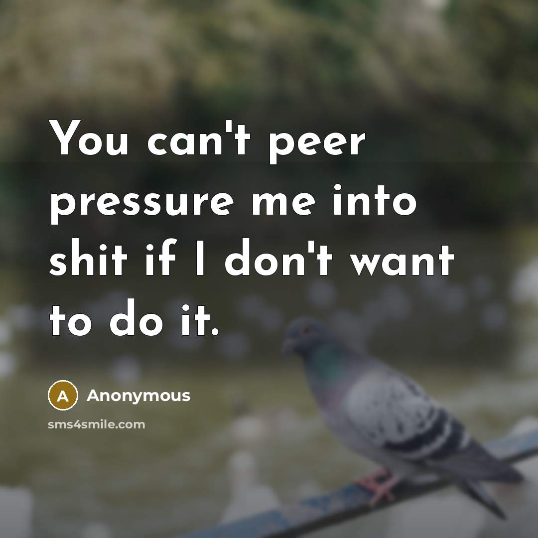 “You can't peer pressure me into shit if I don't want to do it.” quote by Anonymous