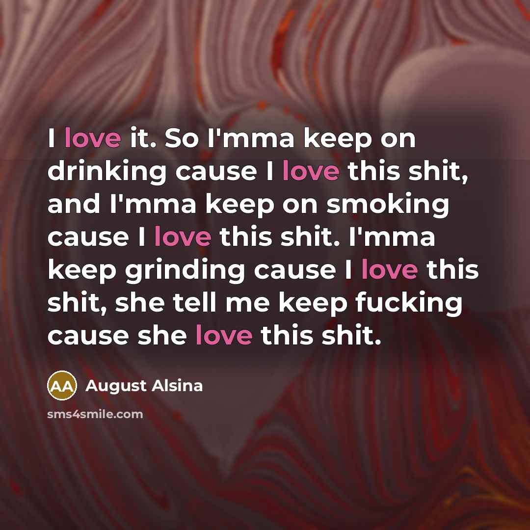 “I love it. So I'mma keep on drinking cause I love this shit, and I'mma keep on smoking cause I love this shit. I'mma keep grinding cause I love this shit, she tell me keep fucking cause she love this shit.” quote by August Alsina