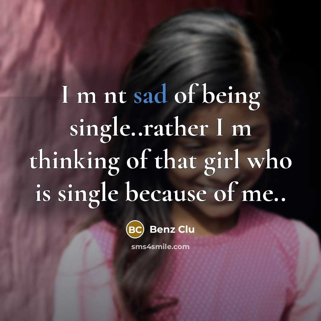 “I m nt sad of being single..rather I m thinking of that girl who is single because of me..” quote by Benz Clu