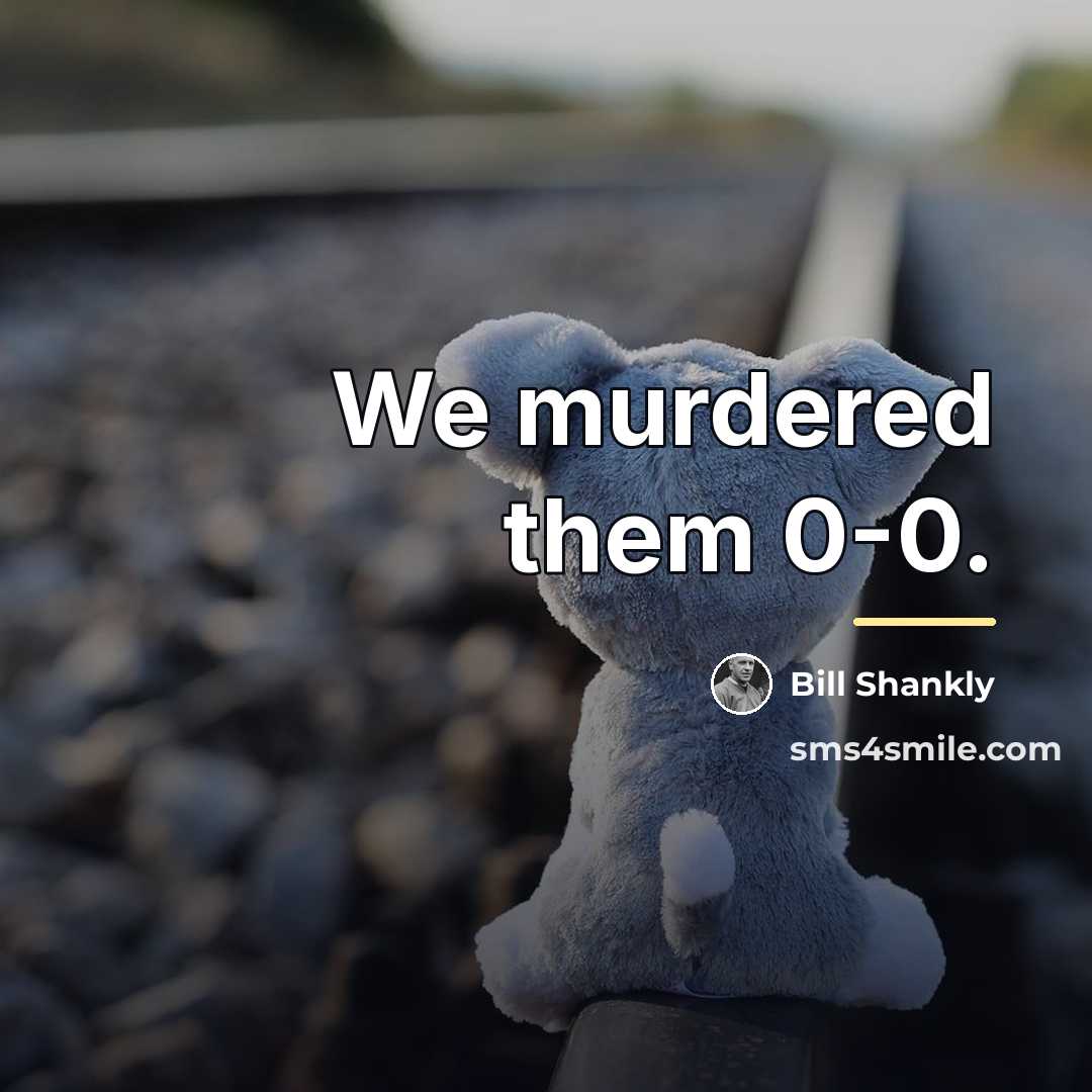 “We murdered them 0-0.…” quote by Bill Shankly