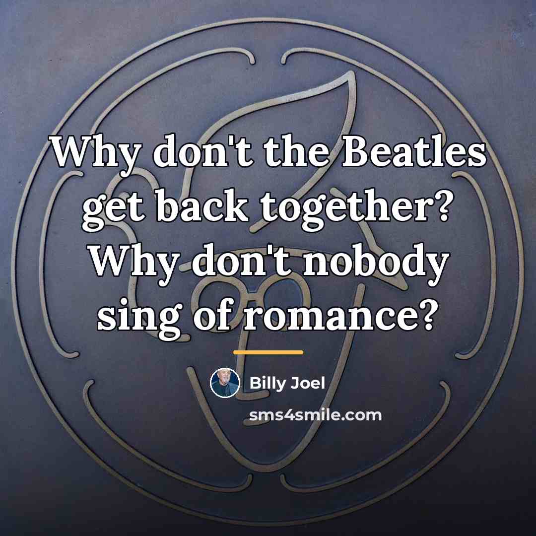 “Why don't the Beatles get back together? Why don't nobody…” quote by Billy Joel