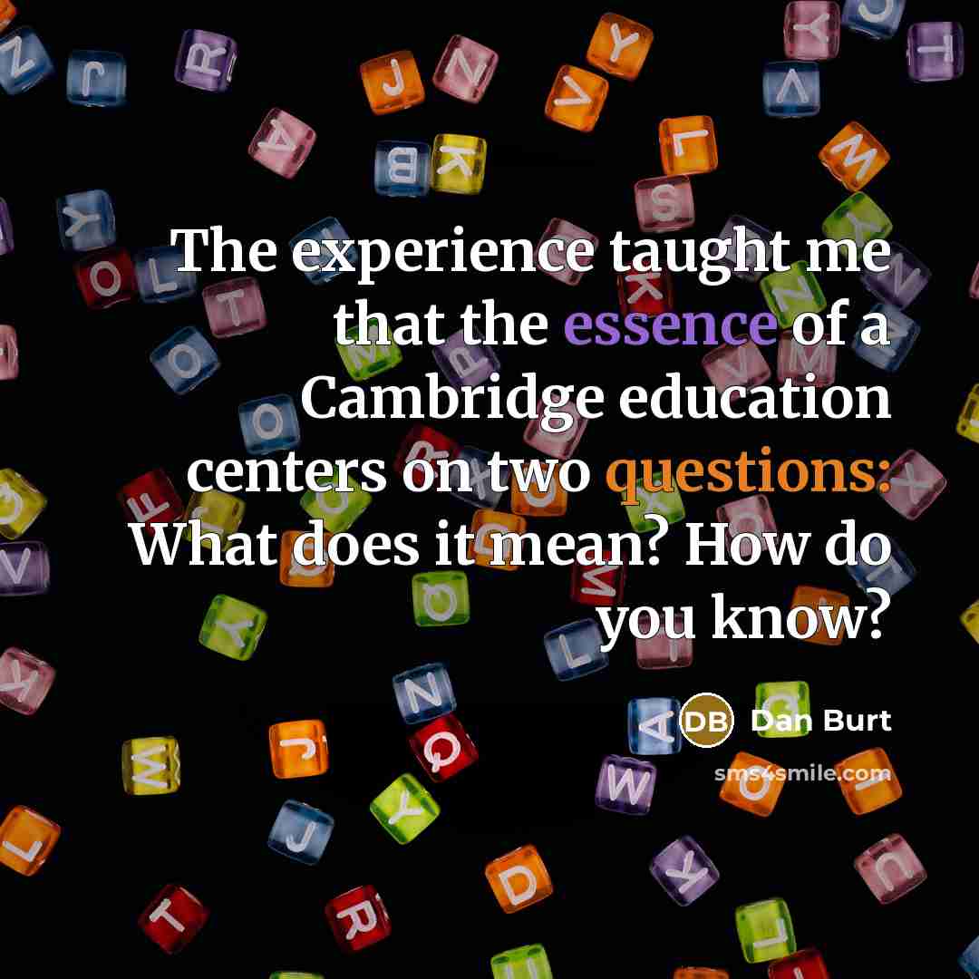 “The experience taught me that the essence of a Cambridge education centers on two questions: What does it mean? How do you know?” quote by Dan Burt