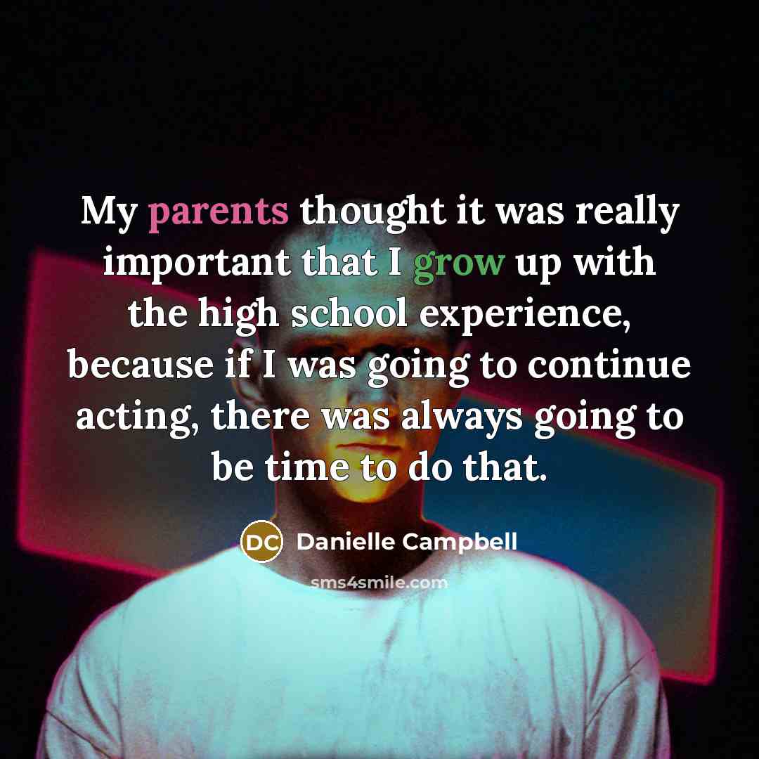 “My parents thought it was really important that I grow up with the high school experience, because if I was going to continue acting, there was always going to be time to do that.” quote by Danielle Campbell