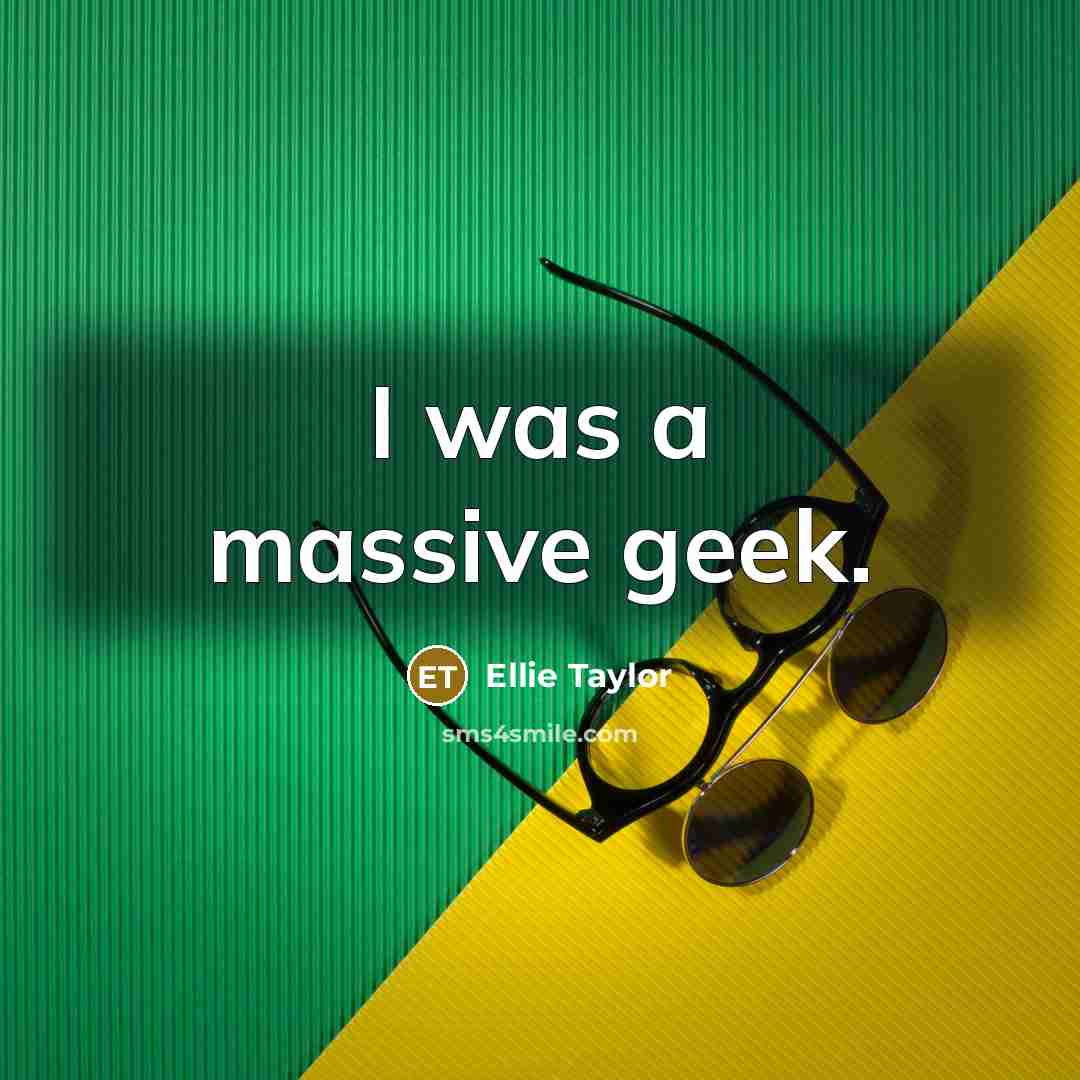 “I was a massive geek.…” quote by Ellie Taylor