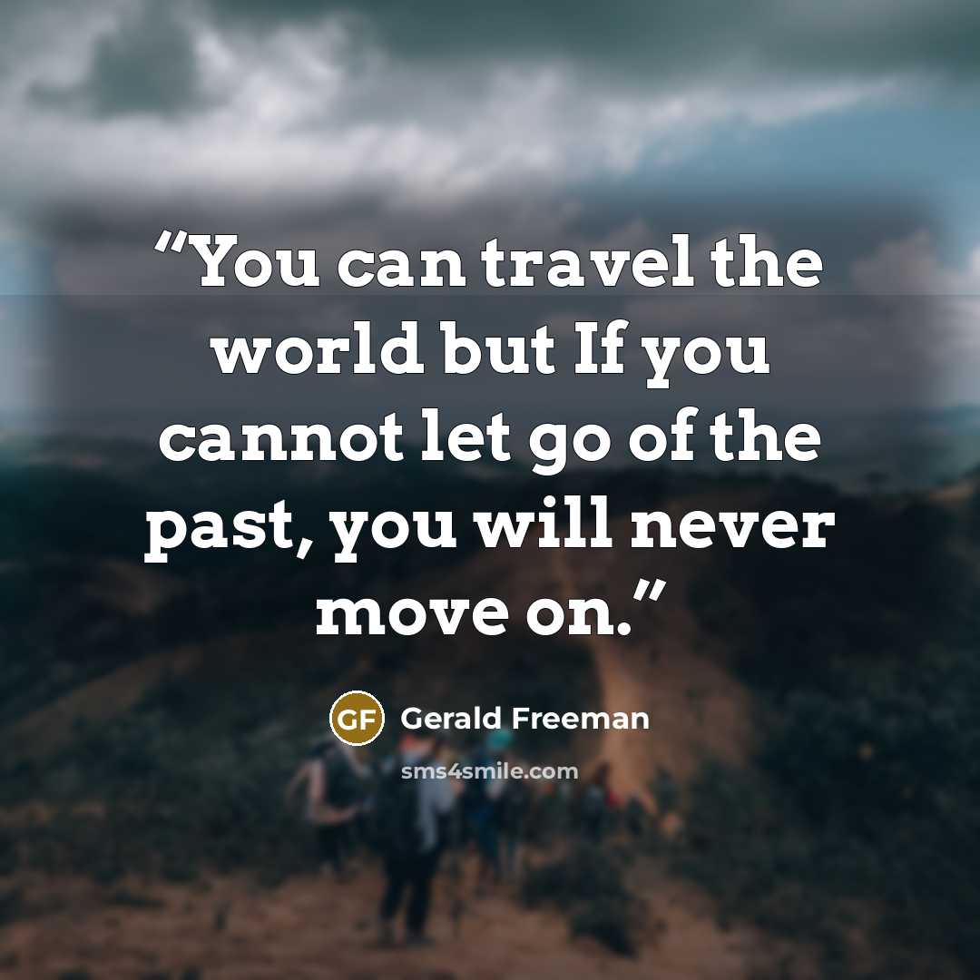 “You can travel the world but If you cannot let go of the past, you will never move on.” quote by Gerald Freeman
