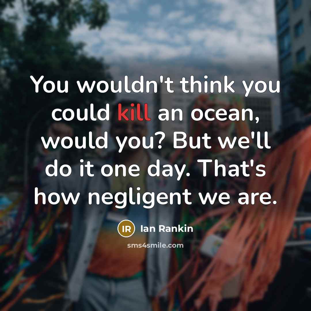 “You wouldn't think you could kill an ocean, would you? But we'll do it one day. That's how negligent we are.” quote by Ian Rankin