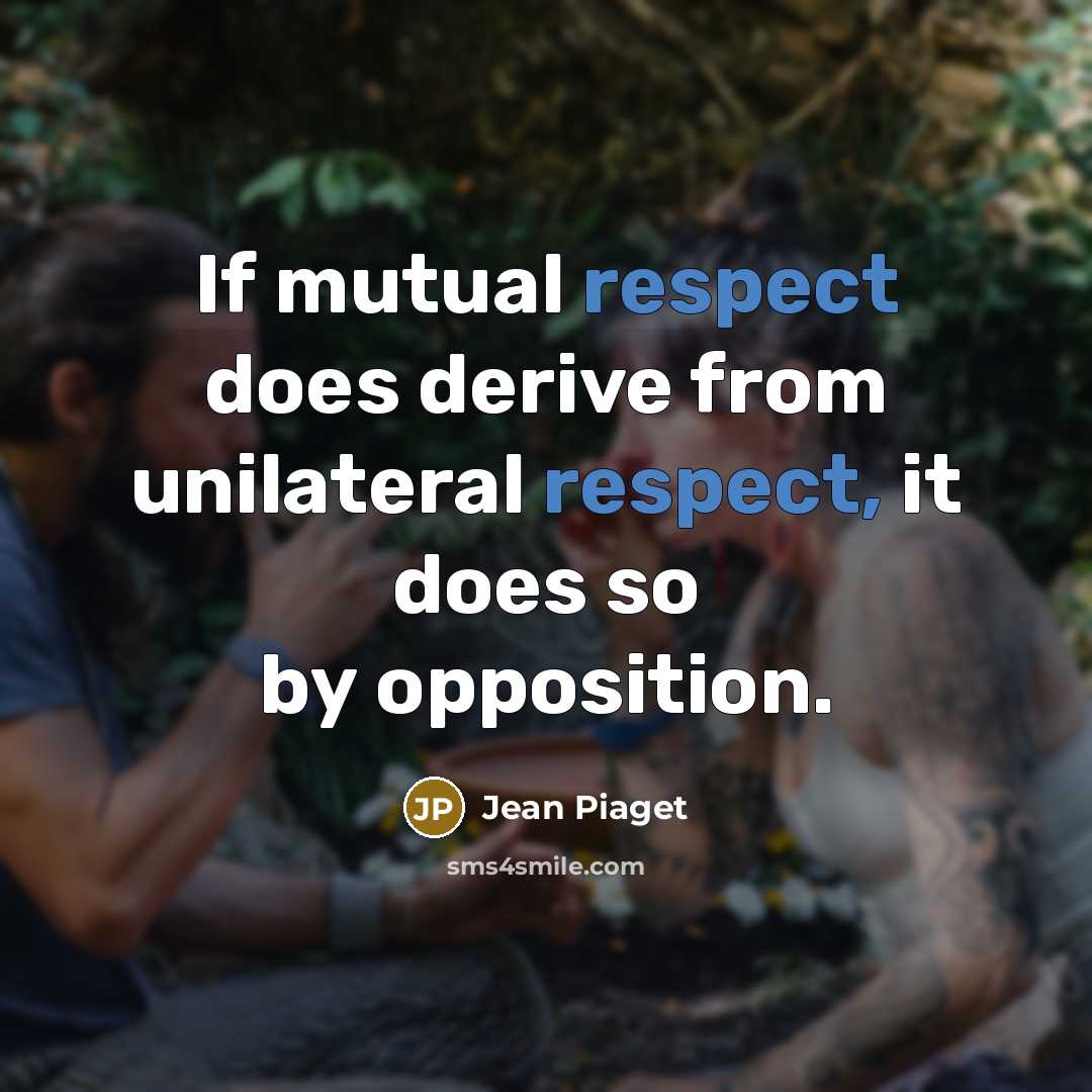 “If mutual respect does derive from unilateral respect, it does…” quote by Jean Piaget