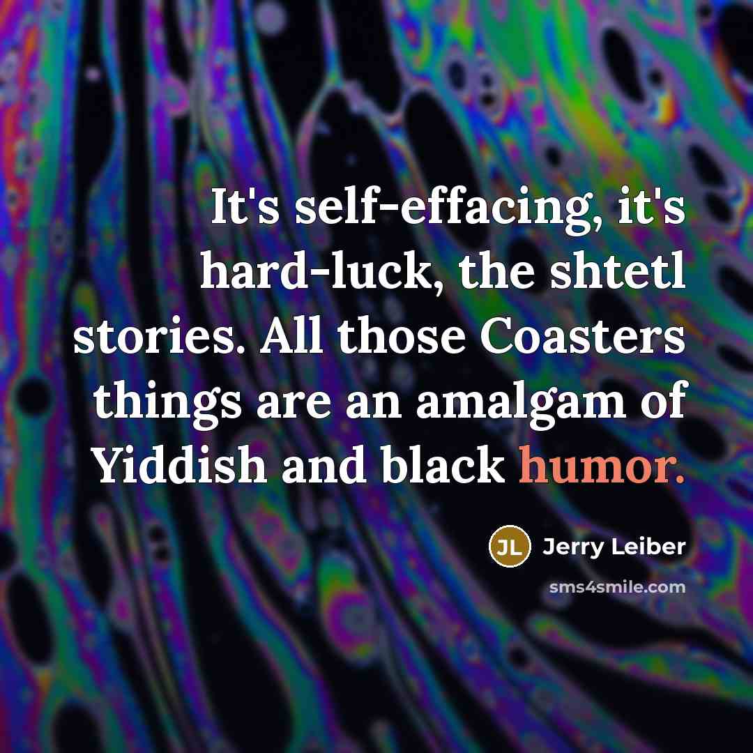 “It's self-effacing, it's hard-luck, the shtetl stories. All those Coasters…” quote by Jerry Leiber