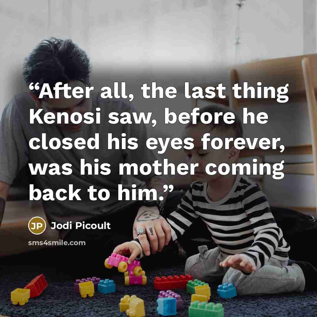 “After all, the last thing Kenosi saw, before he closed his eyes forever, was his mother coming back to him.” quote by Jodi Picoult
