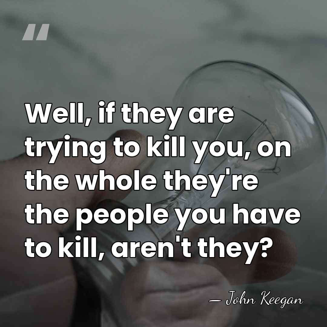 Well, if they are trying to kill you, on the whole they're&hellip; - John Keegan