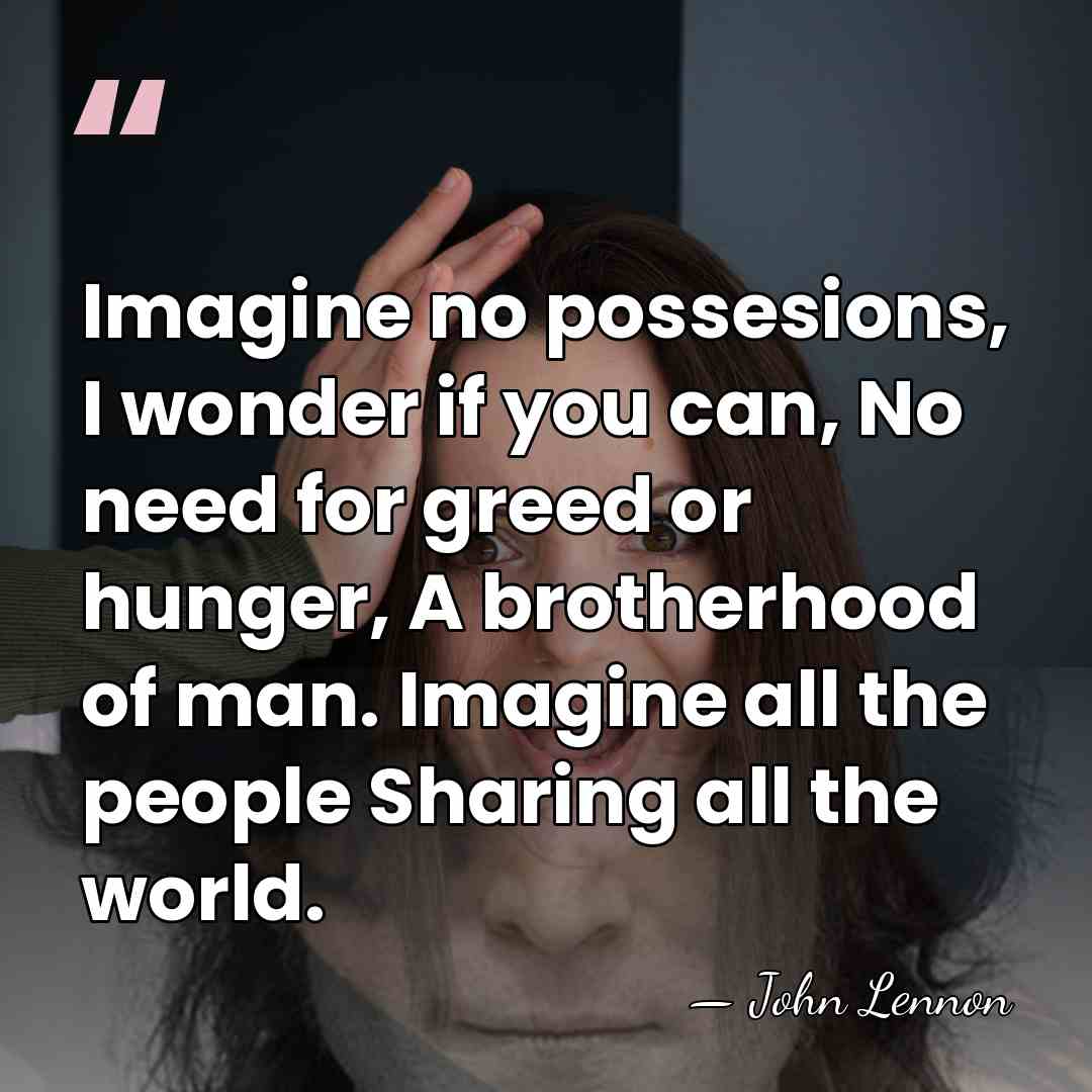 Imagine no possesions, I wonder if you can, No need for greed&hellip; - John Lennon