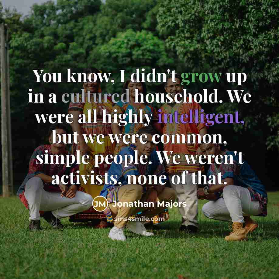 “You know, I didn't grow up in a cultured household. We were all highly intelligent, but we were common, simple people. We weren't activists, none of that.” quote by Jonathan Majors
