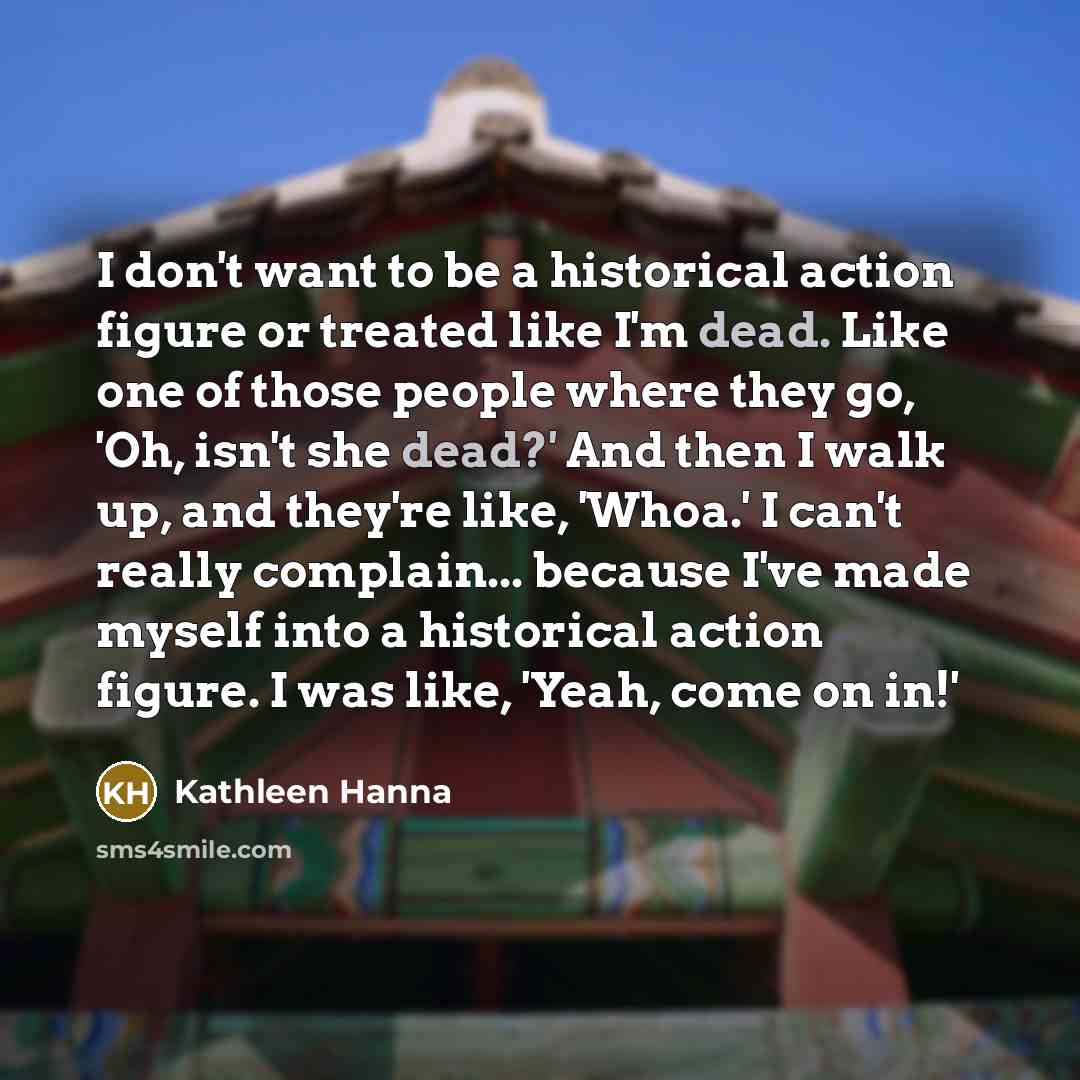 “I don't want to be a historical action figure or…” quote by Kathleen Hanna
