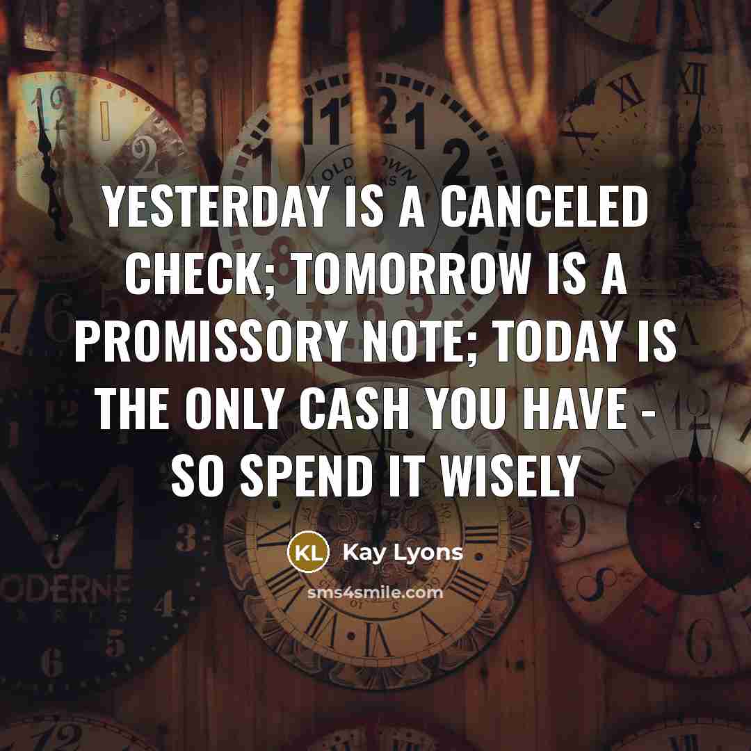 “Yesterday is a canceled check; tomorrow is a promissory note; today is the only cash you have - so spend it wisely” quote by Kay Lyons