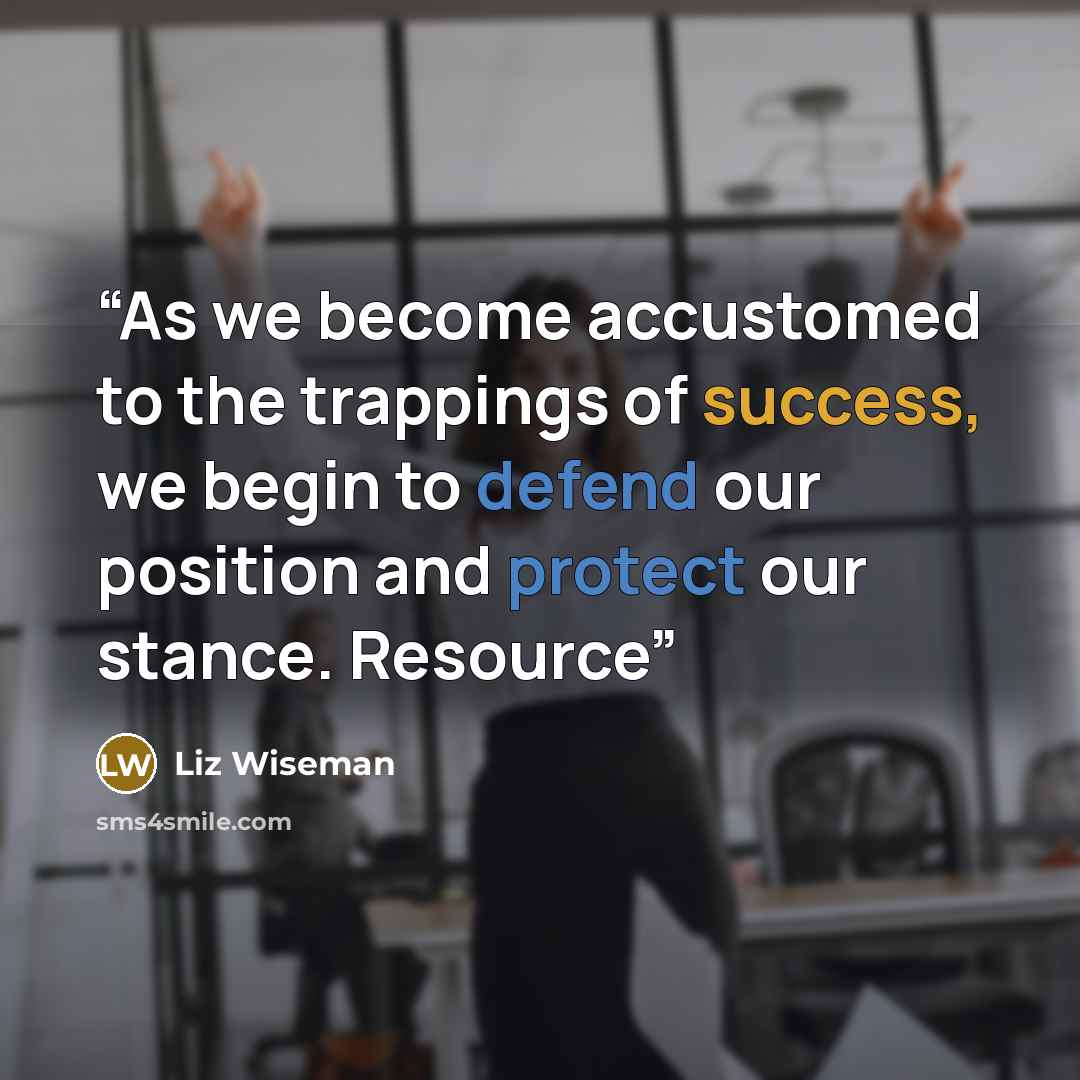“As we become accustomed to the trappings of success, we begin to defend our position and protect our stance. Resource” quote by Liz Wiseman