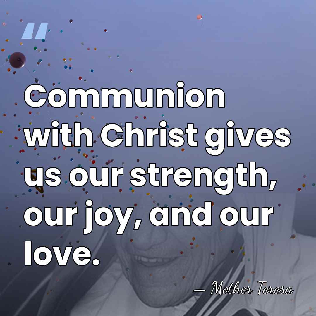 Communion with Christ gives us our strength, our joy, and our love. - Mother Teresa