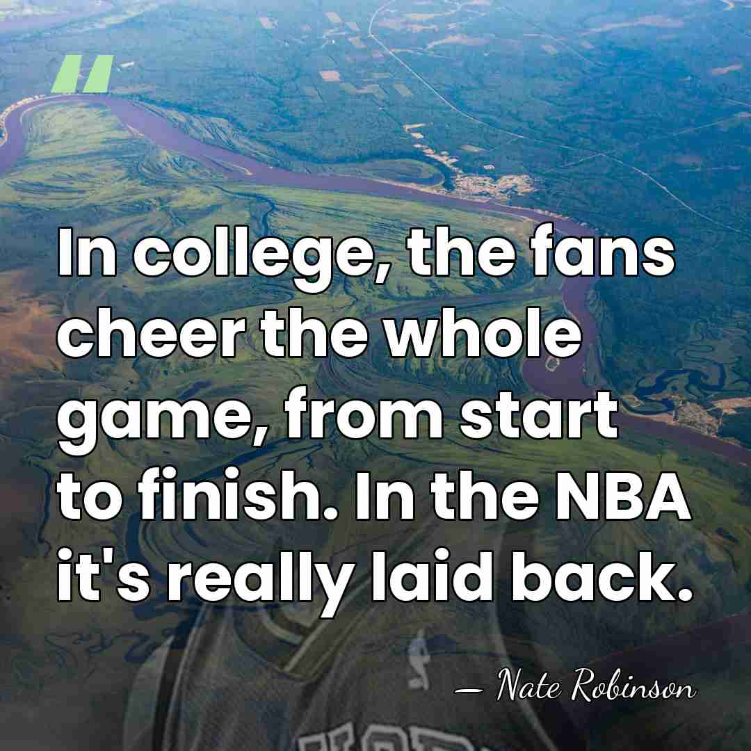 In college, the fans cheer the whole game, from start to finish.&hellip; - Nate Robinson
