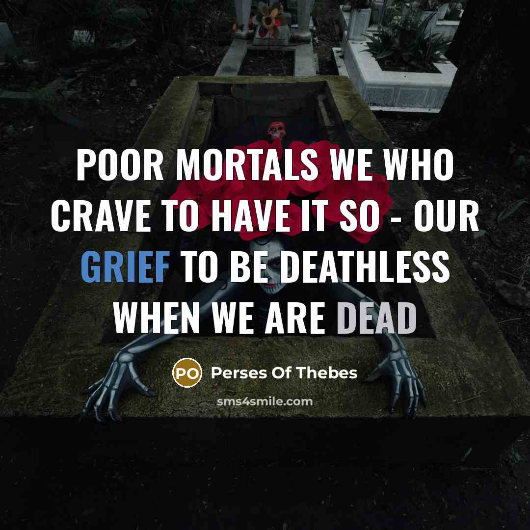 “Poor mortals we who crave to have it so - our grief to be deathless when we are dead” quote by Perses Of Thebes