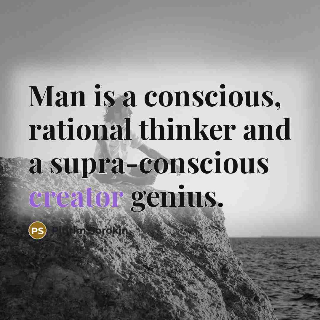 “Man is a conscious, rational thinker and a supra-conscious creator…” quote by Pitirim Sorokin