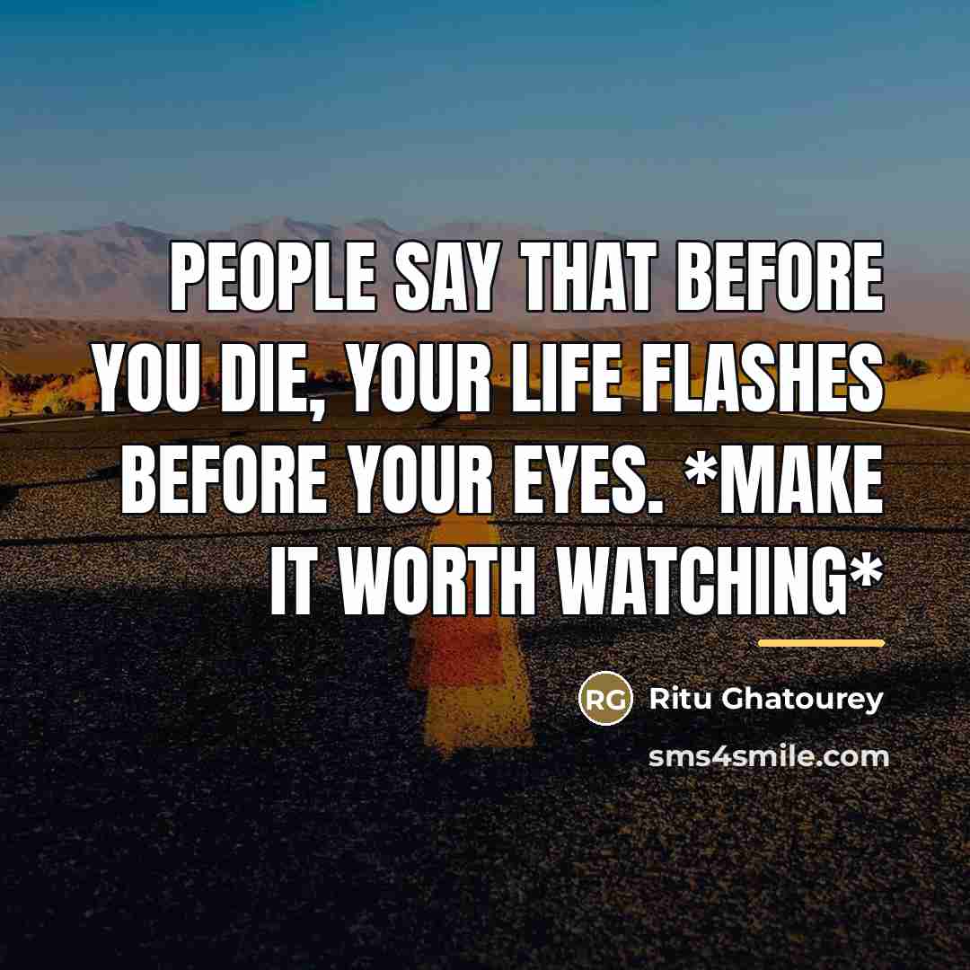“People say that before you die, your life flashes before…” quote by Ritu Ghatourey