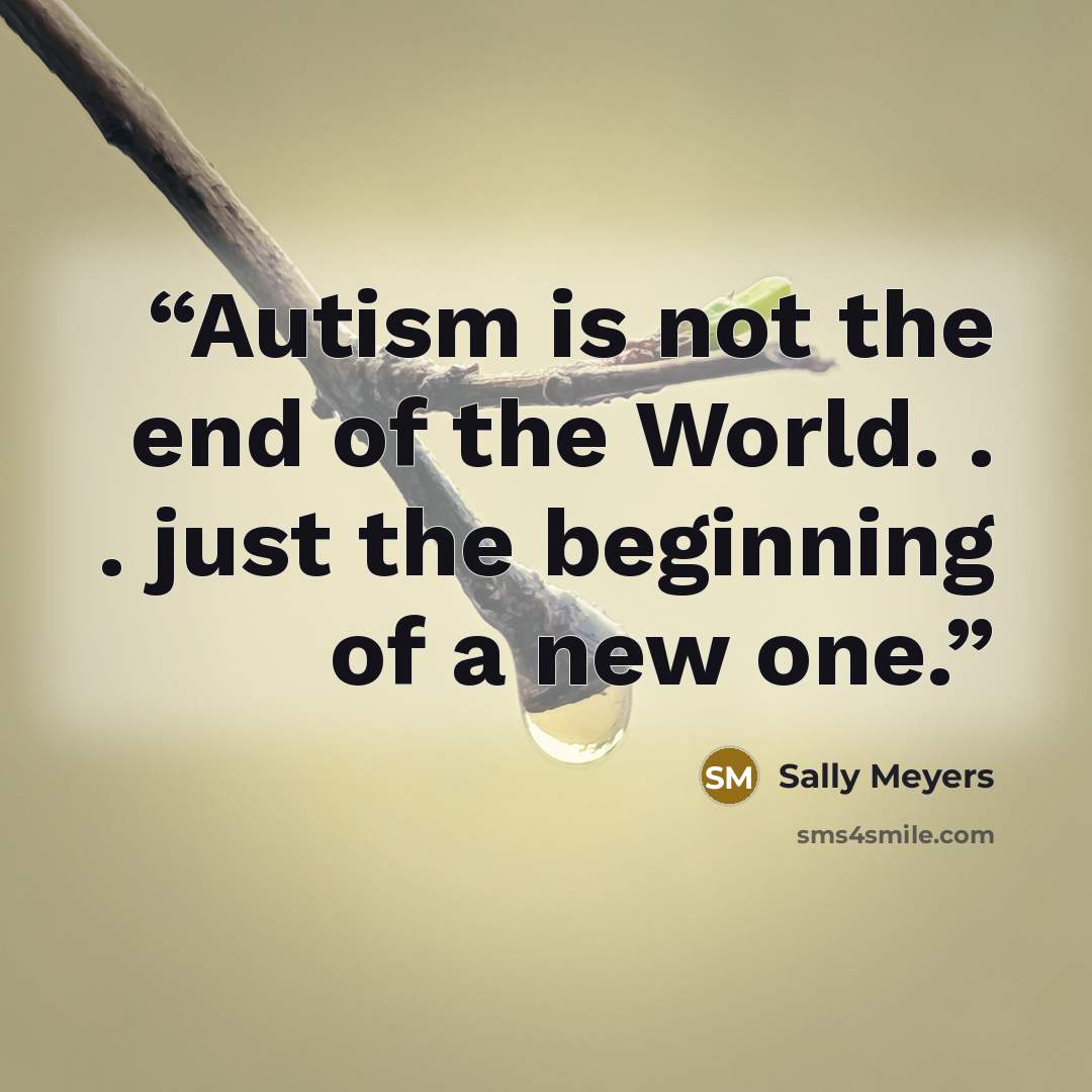 “Autism is not the end of the World. . . just the beginning of a new one.” quote by Sally Meyers