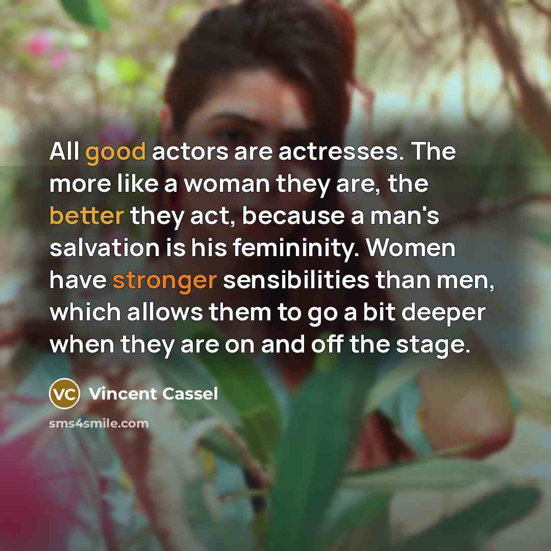 “All good actors are actresses. The more like a woman they are, the better they act, because a man's salvation is his femininity. Women have stronger sensibilities than men, which allows them to go a bit deeper when they are on and off the stage.” quote by Vincent Cassel
