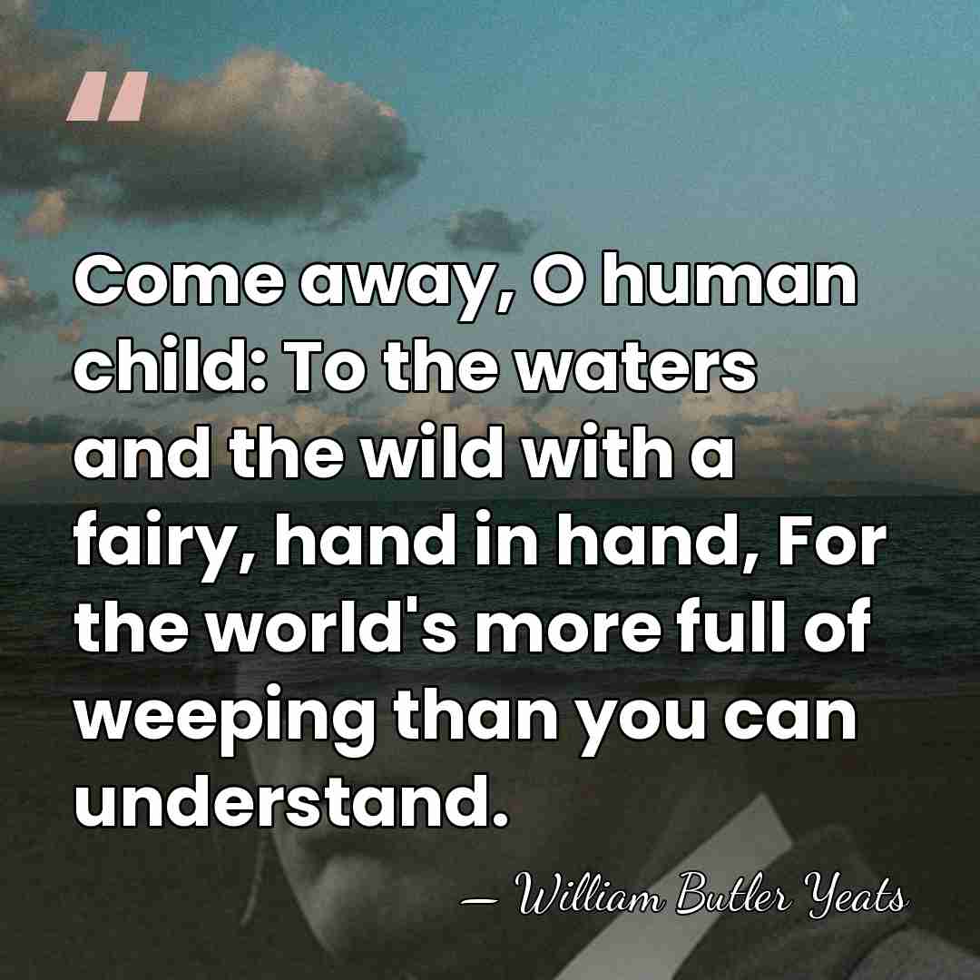 Come away, O human child: To the waters and the wild with&hellip; - William Butler Yeats