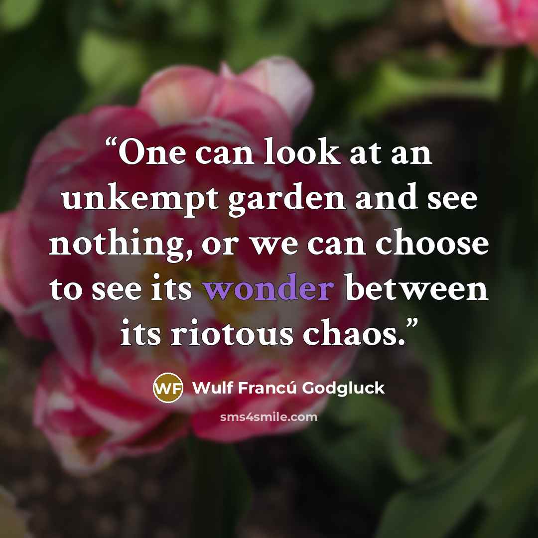 “One can look at an unkempt garden and see nothing, or we can choose to see its wonder between its riotous chaos.” quote by Wulf Francú Godgluck