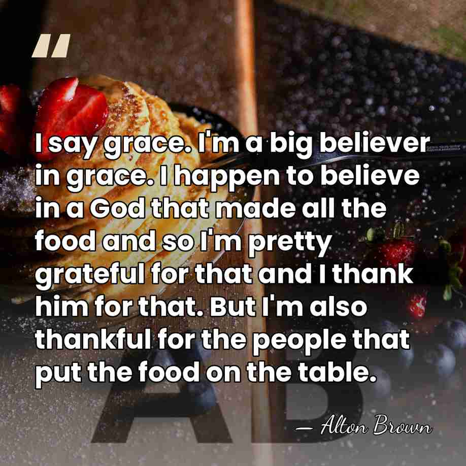 I say grace. I'm a big believer in grace. I happen to&hellip; - Alton Brown