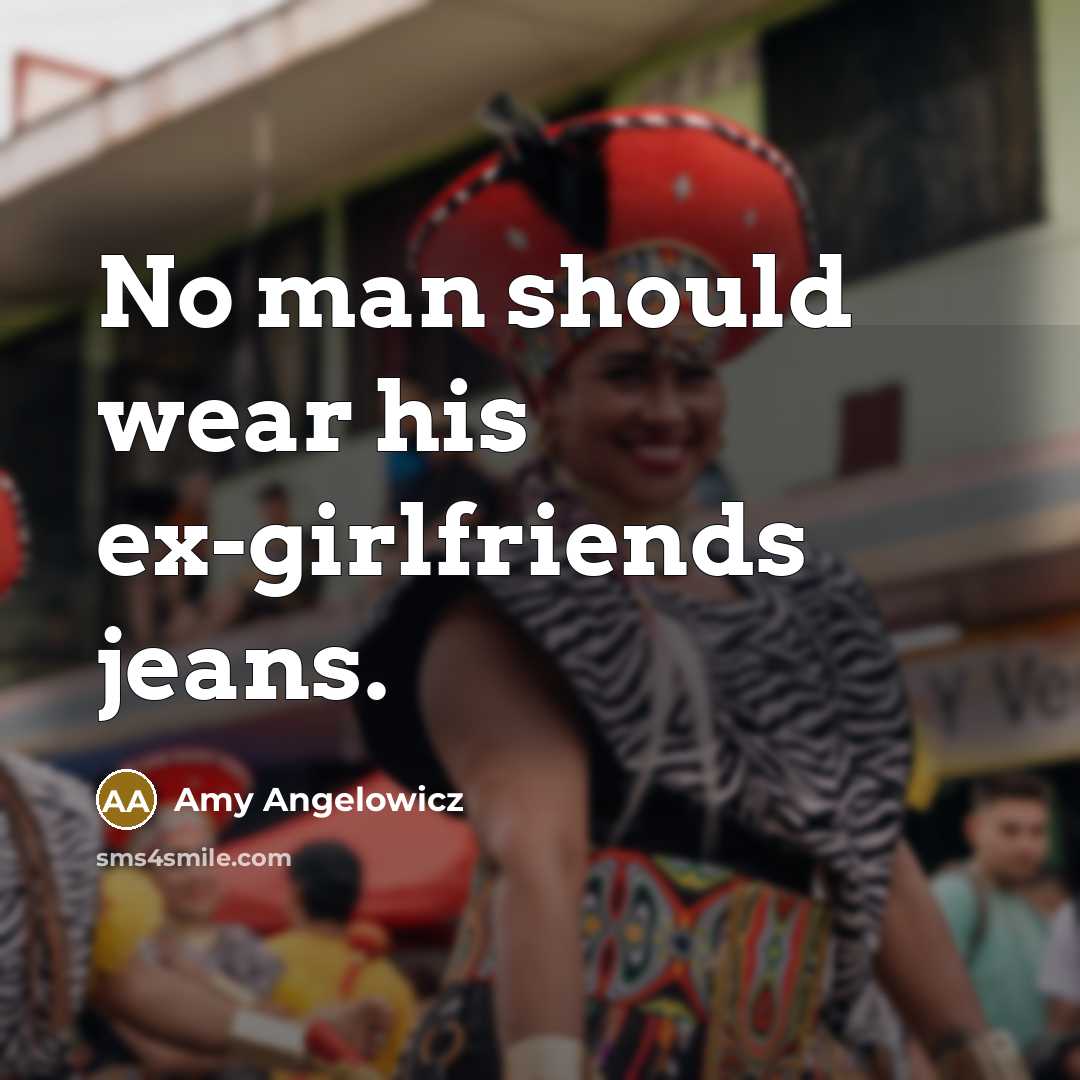 “No man should wear his ex-girlfriends jeans.” quote by Amy Angelowicz