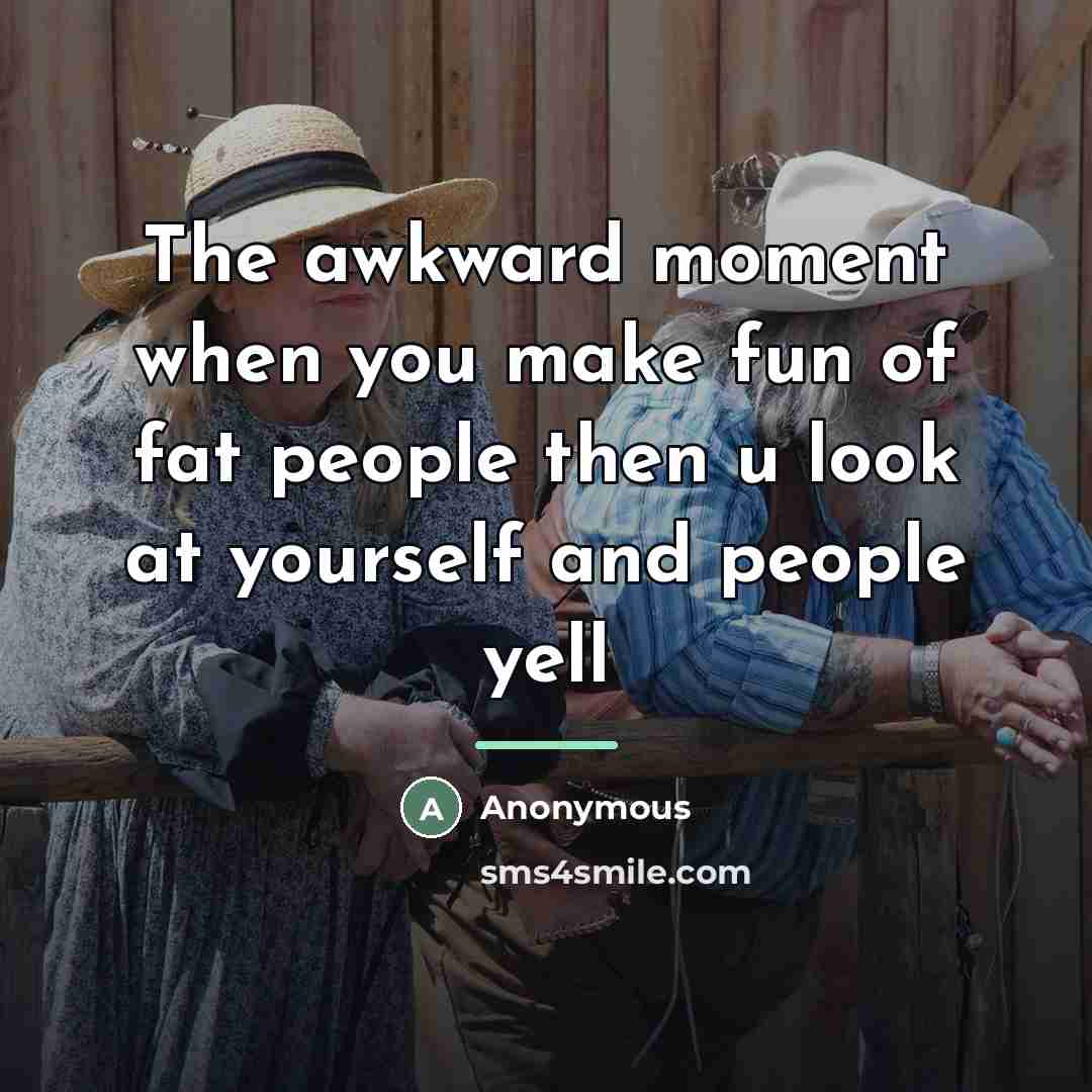 “The awkward moment when you make fun of fat people…” quote by Anonymous