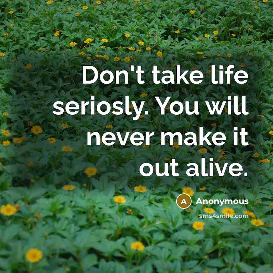 “Don't take life seriosly. You will never make it out alive.” quote by Anonymous
