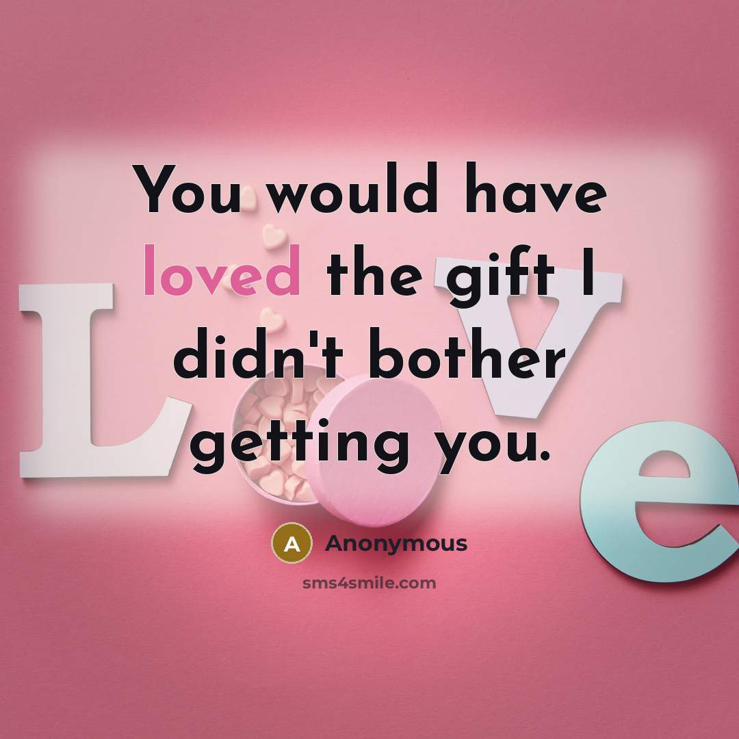 “You would have loved the gift I didn't bother getting…” quote by Anonymous