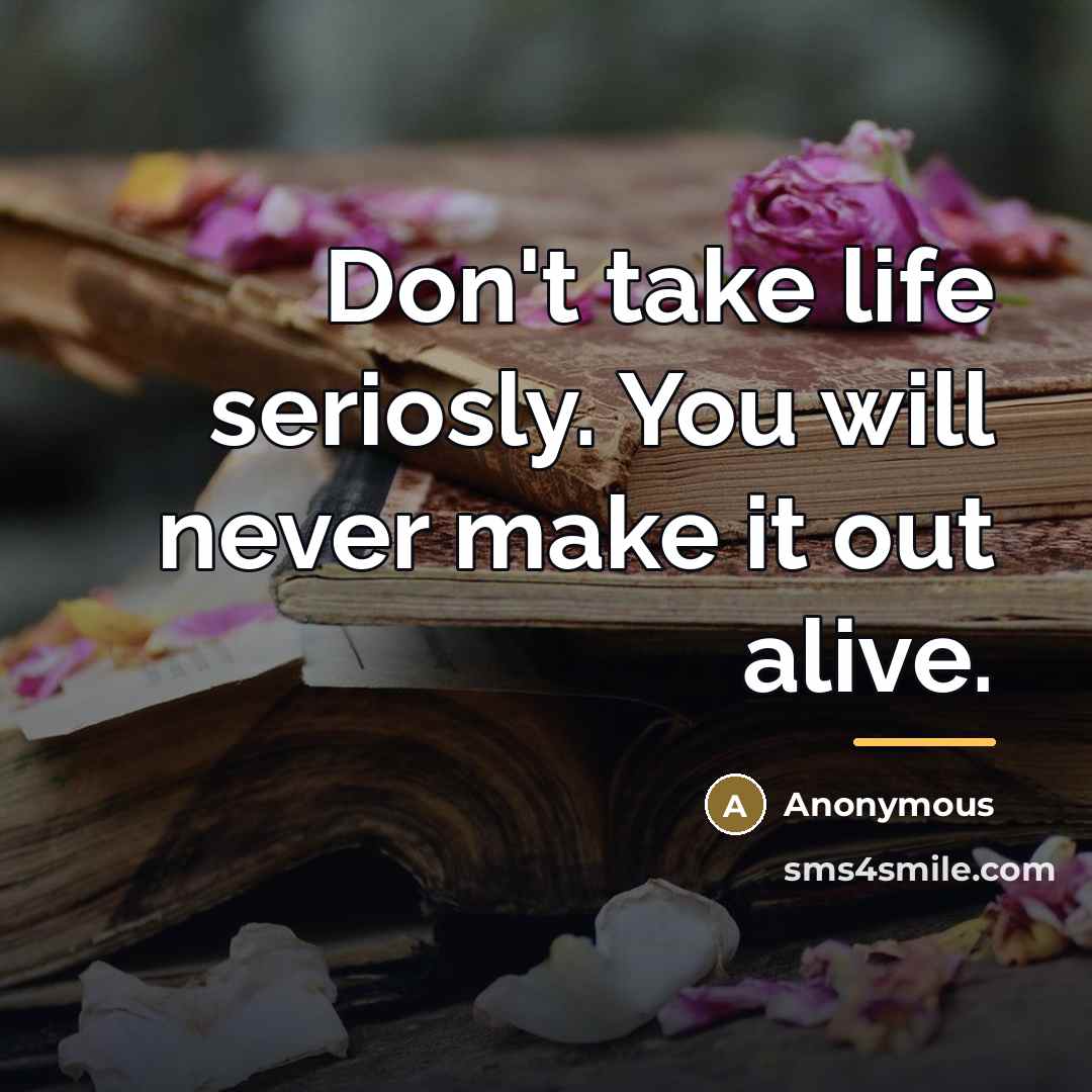 “Don't take life seriosly. You will never make it out…” quote by Anonymous