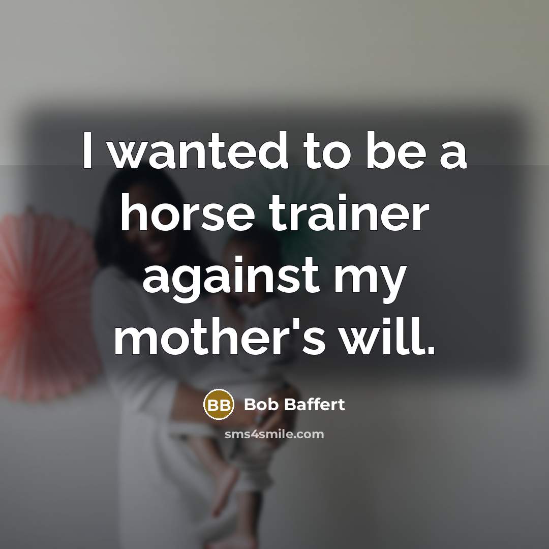 “I wanted to be a horse trainer against my mother's…” quote by Bob Baffert