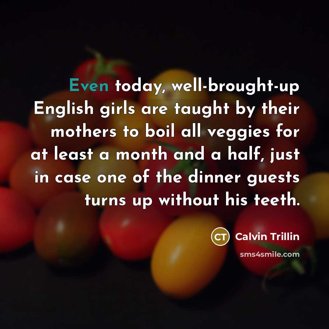 “Even today, well-brought-up English girls are taught by their mothers to boil all veggies for at least a month and a half, just in case one of the dinner guests turns up without his teeth.” quote by Calvin Trillin