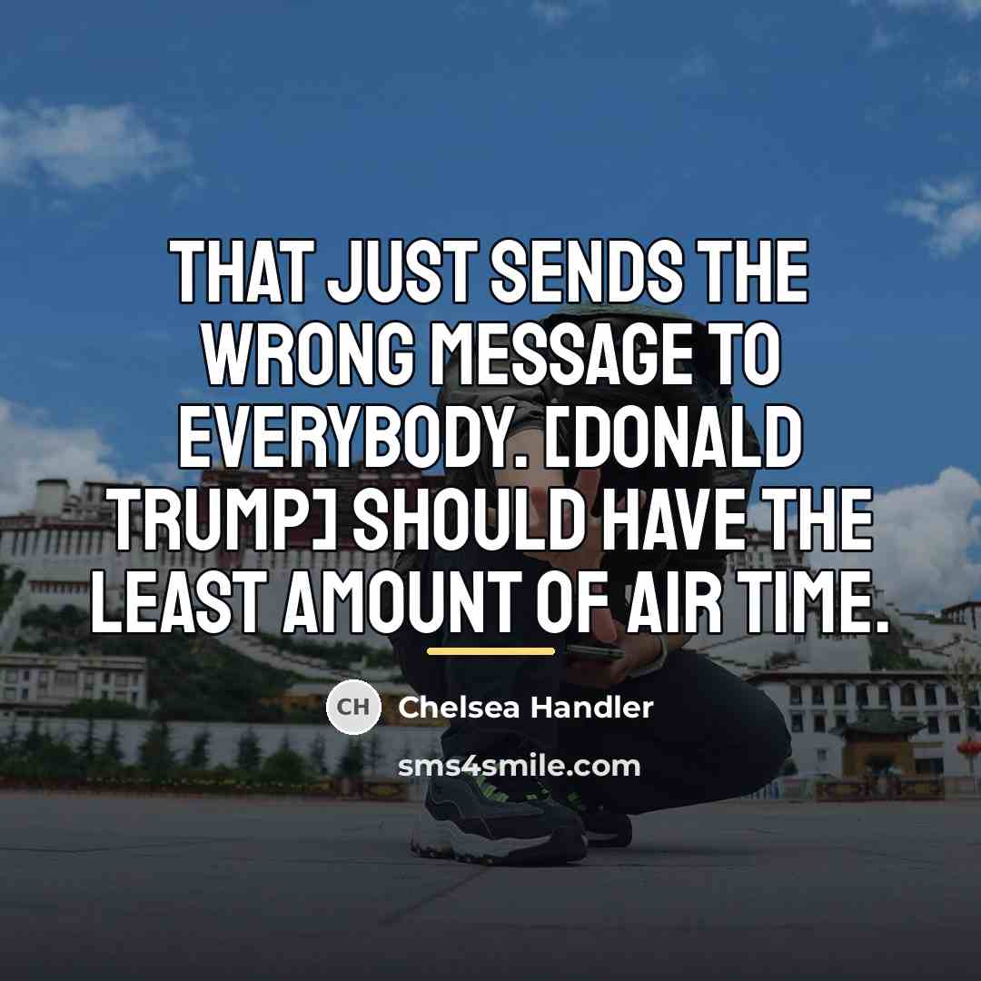 “That just sends the wrong message to everybody. [Donald Trump]…” quote by Chelsea Handler
