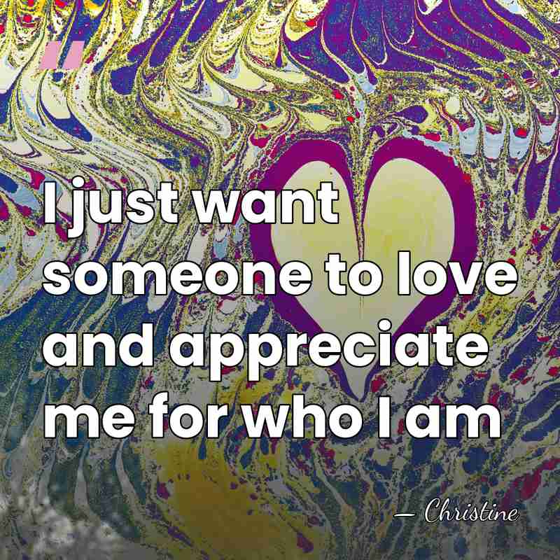 I just want someone to love and appreciate me for who I&hellip; - Christine