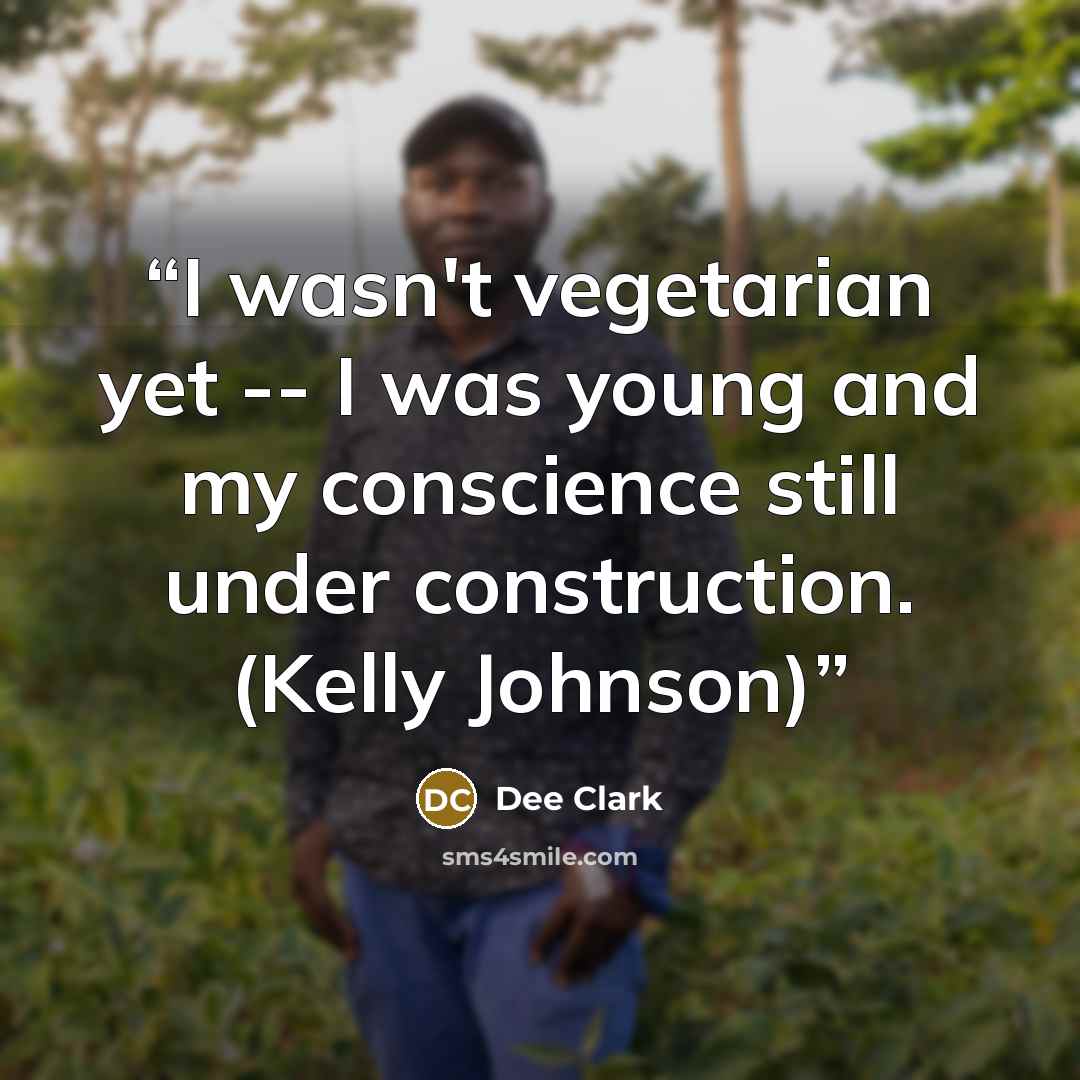 “I wasn't vegetarian yet -- I was young and my conscience still under construction. (Kelly Johnson)” quote by Dee Clark
