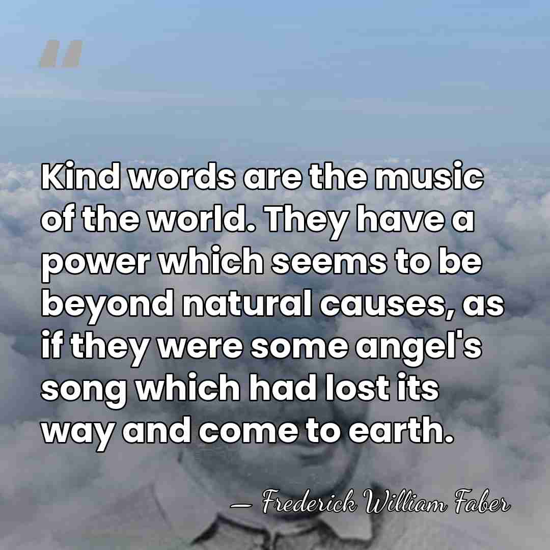 Kind words are the music of the world. They have a power&hellip; - Frederick William Faber