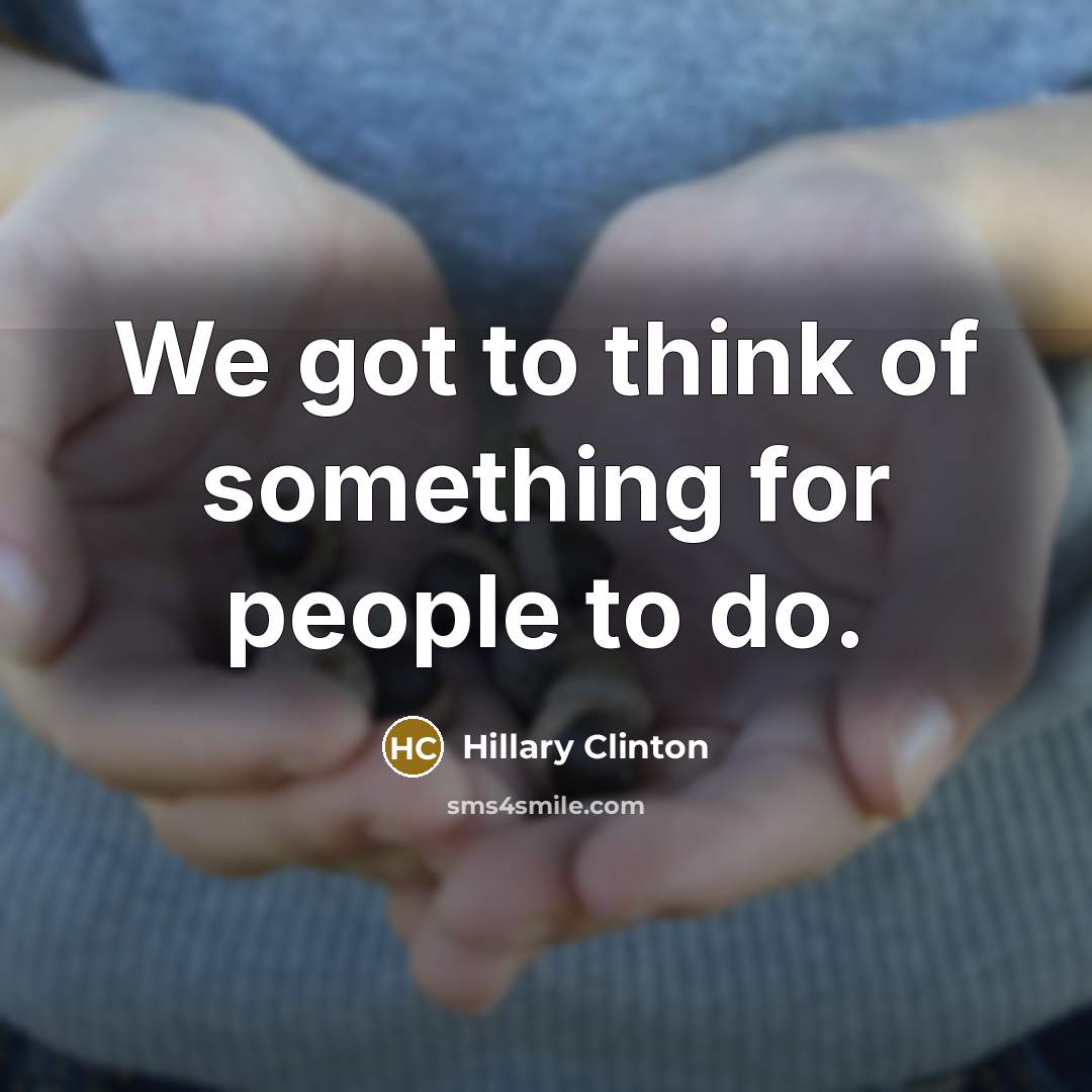 “We got to think of something for people to do.…” quote by Hillary Clinton