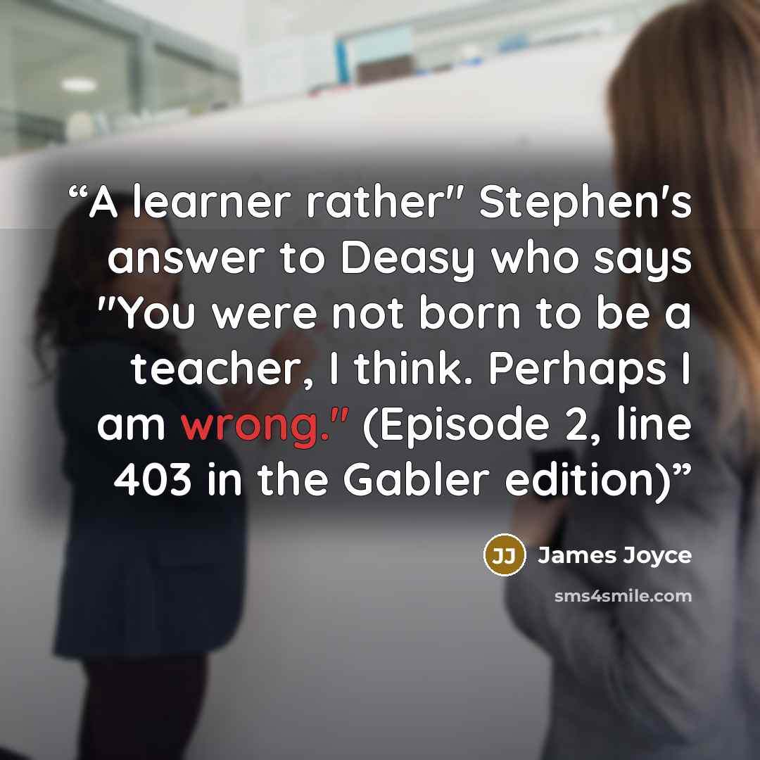 “A learner rather" Stephen's answer to Deasy who says "You were not born to be a teacher, I think. Perhaps I am wrong." (Episode 2, line 403 in the Gabler edition)” quote by James Joyce