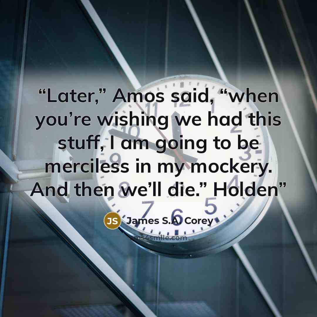 “Later,” Amos said, “when you’re wishing we had this stuff, I am going to be merciless in my mockery. And then we’ll die.” Holden” quote by James S.A. Corey