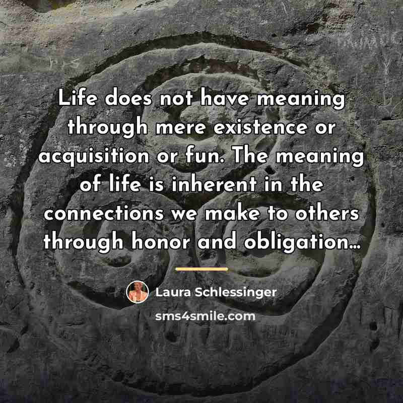 “Life does not have meaning through mere existence or acquisition…” quote by Laura Schlessinger