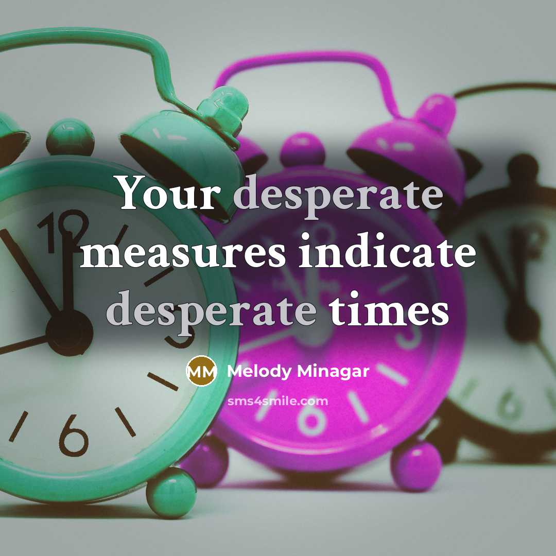 “Your desperate measures indicate desperate times…” quote by Melody Minagar