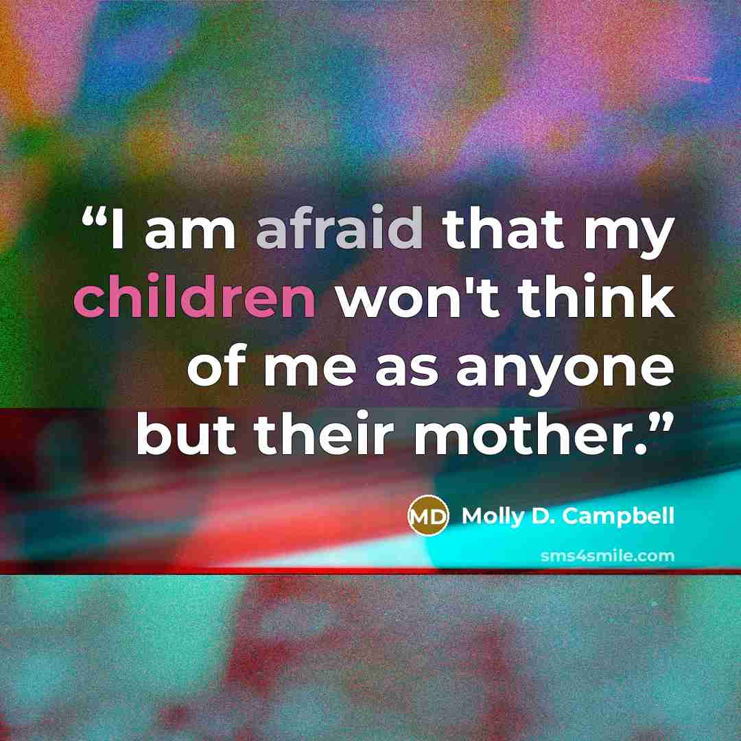 “I am afraid that my children won't think of me as anyone but their mother.” quote by Molly D. Campbell