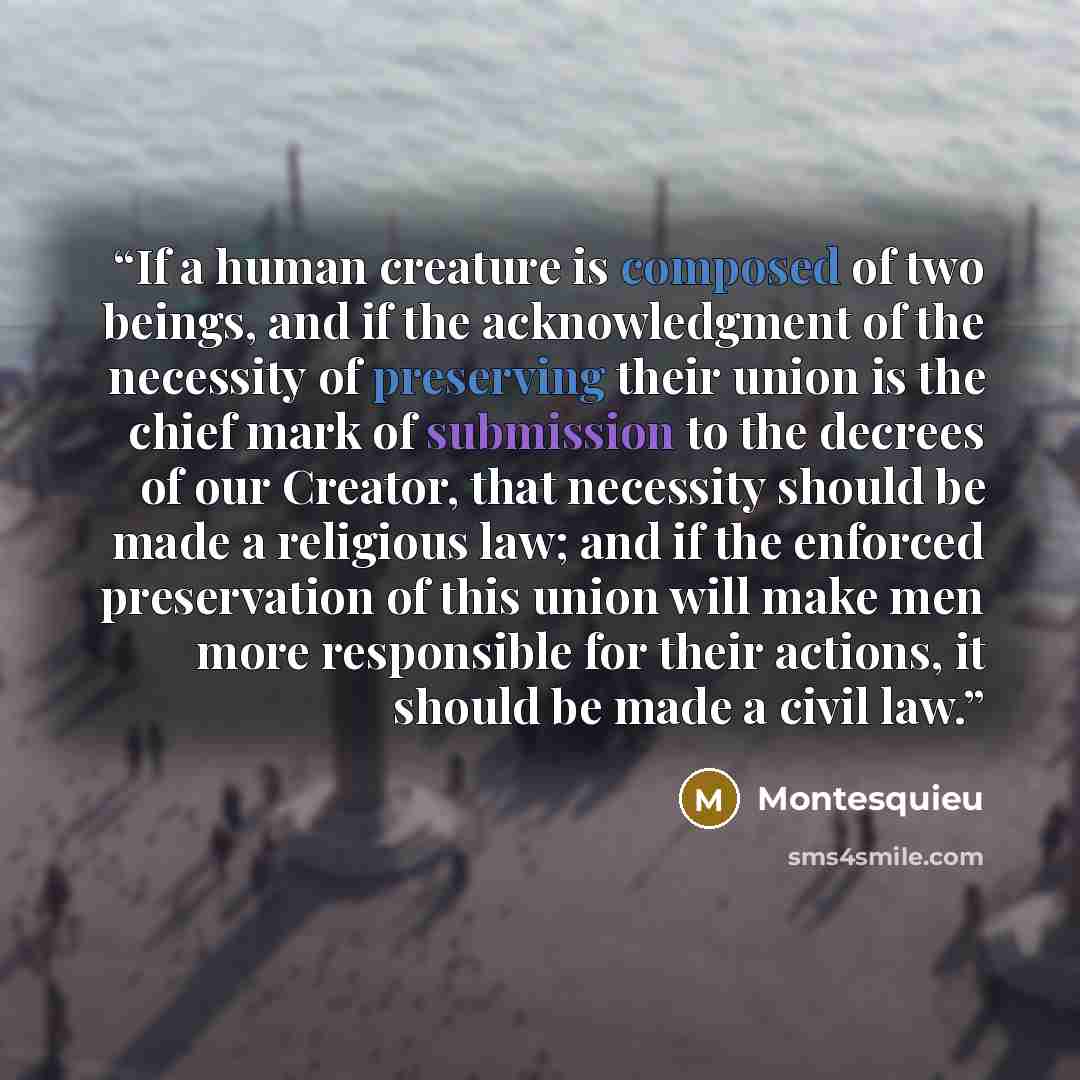 “If a human creature is composed of two beings, and if the acknowledgment of the necessity of preserving their union is the chief mark of submission to the decrees of our Creator, that necessity should be made a religious law; and if the enforced preservation of this union will make men more…” quote by Montesquieu