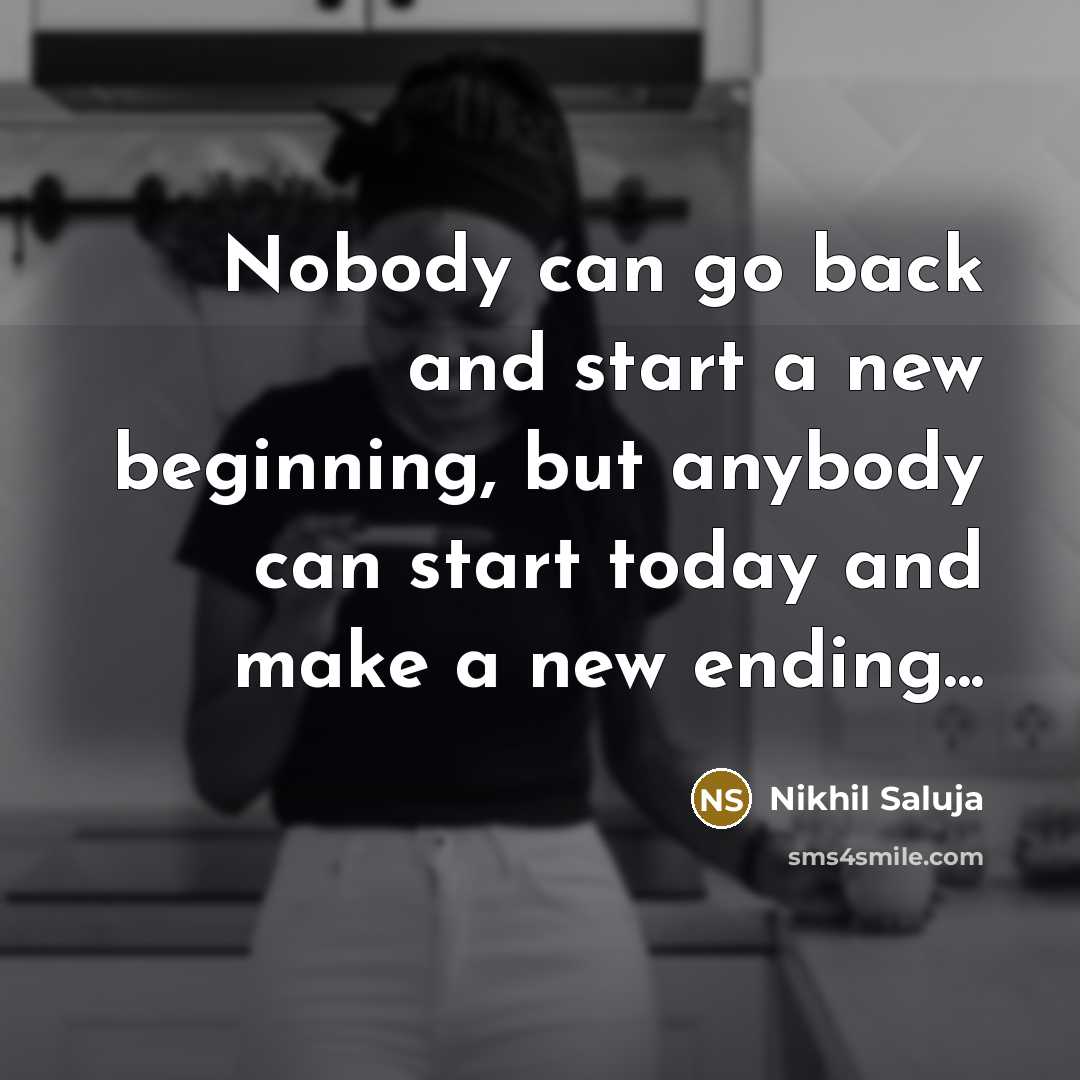 “Nobody can go back and start a new beginning, but anybody can start today and make a new ending...” quote by Nikhil Saluja