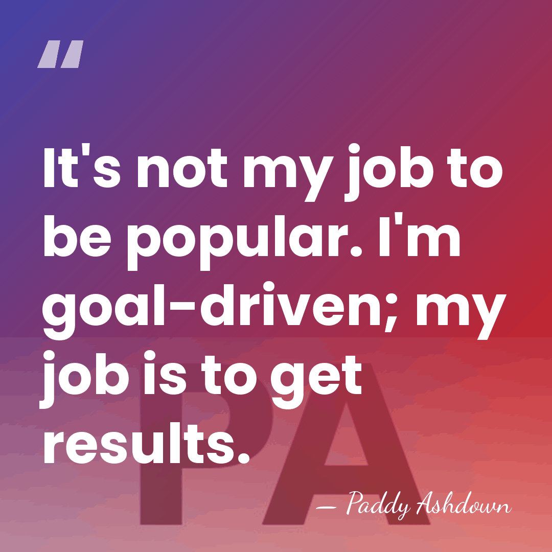 It's not my job to be popular. I'm goal-driven; my job is&hellip; - Paddy Ashdown