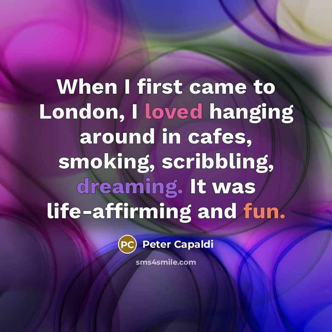 “When I first came to London, I loved hanging around in cafes, smoking, scribbling, dreaming. It was life-affirming and fun.” quote by Peter Capaldi
